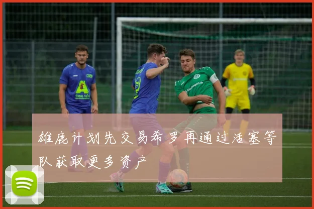 雄鹿计划先交易希罗再通过活塞等队获取更多资产