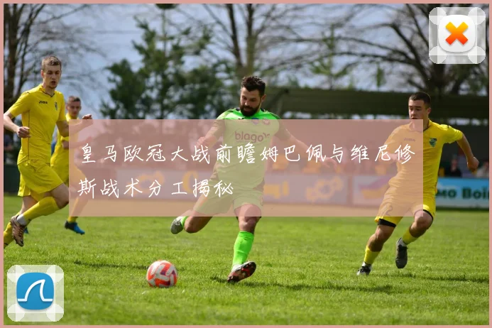 皇马欧冠大战前瞻姆巴佩与维尼修斯战术分工揭秘
