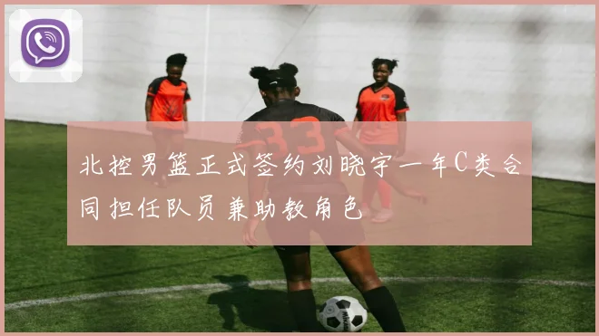 北控男篮正式签约刘晓宇一年C类合同担任队员兼助教角色