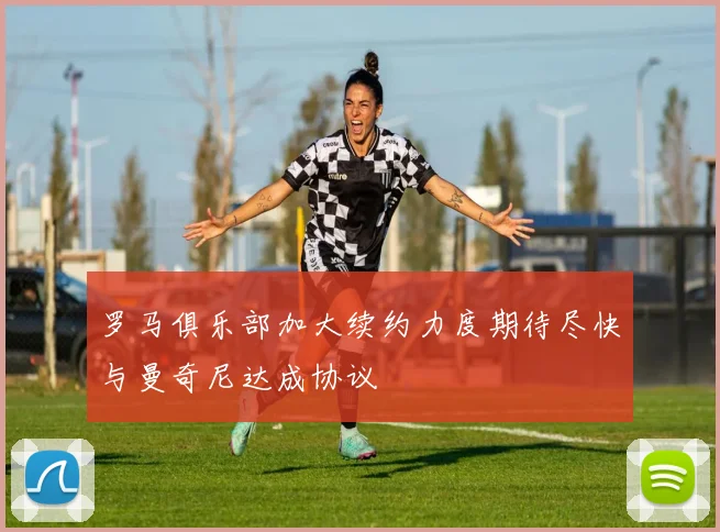 罗马俱乐部加大续约力度期待尽快与曼奇尼达成协议