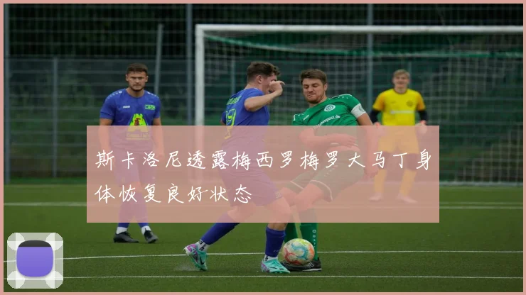 斯卡洛尼透露梅西罗梅罗大马丁身体恢复良好状态