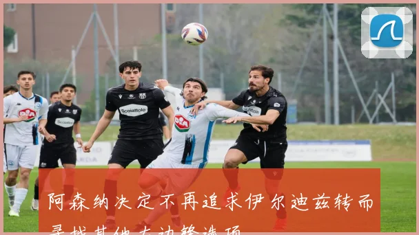 阿森纳决定不再追求伊尔迪兹转而寻找其他左边锋选项