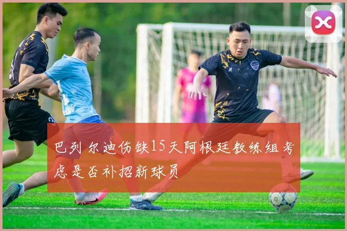 巴列尔迪伤缺15天阿根廷教练组考虑是否补招新球员