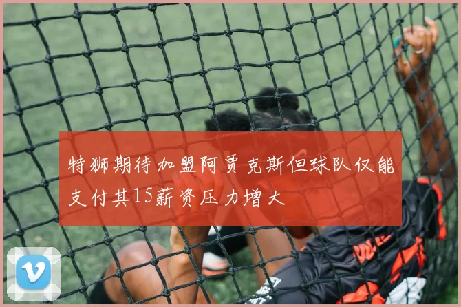 特狮期待加盟阿贾克斯但球队仅能支付其15薪资压力增大