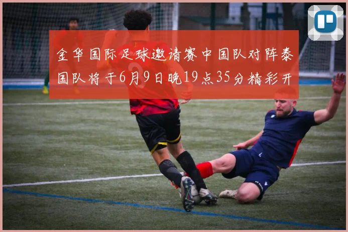 金华国际足球邀请赛中国队对阵泰国队将于6月9日晚19点35分精彩开赛