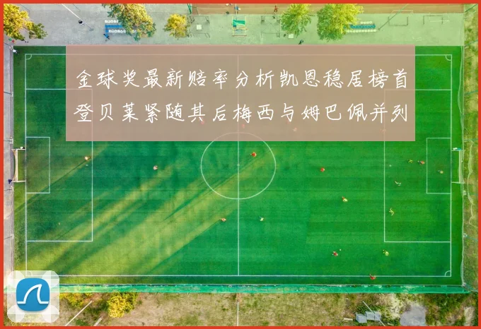 金球奖最新赔率分析凯恩稳居榜首登贝莱紧随其后梅西与姆巴佩并列第四